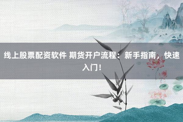 线上股票配资软件 期货开户流程:新手指南,快速入门!