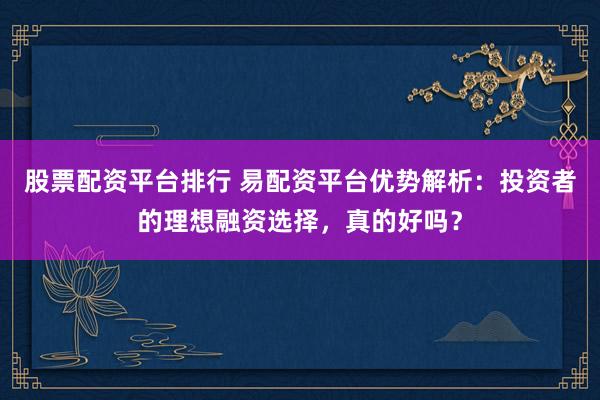 股票配资平台排行 易配资平台优势解析:投资者的理想融资选择,真的好吗?