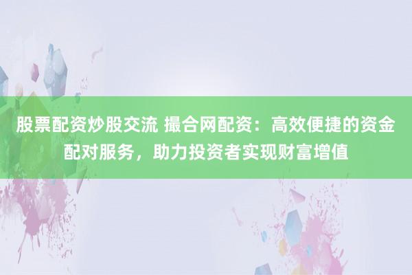 股票配资炒股交流 撮合网配资:高效便捷的资金配对服务,助力投资者实现财富增值