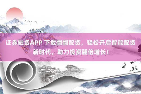 证券融资APP 下载翻翻配资,轻松开启智能配资新时代,助力投资翻倍增长!