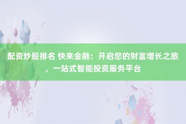 配资炒股排名 快来金融:开启您的财富增长之旅,一站式智能投资服务平台