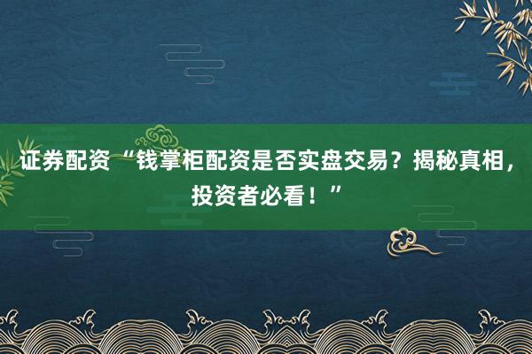 证券配资 “钱掌柜配资是否实盘交易?揭秘真相,投资者必看!”