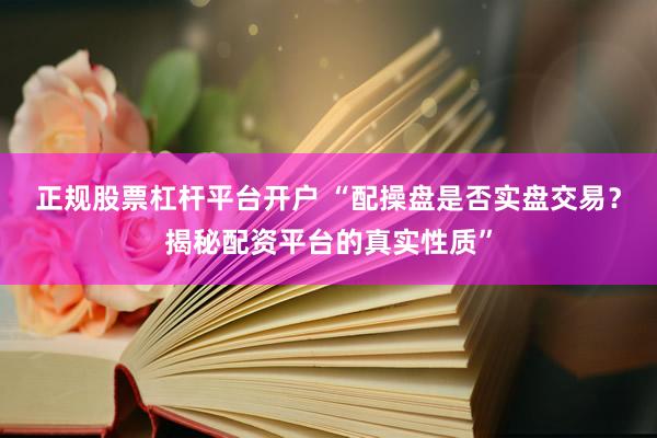 正规股票杠杆平台开户 “配操盘是否实盘交易?揭秘配资平台的真实性质”