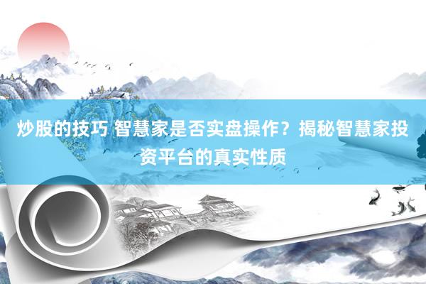 炒股的技巧 智慧家是否实盘操作?揭秘智慧家投资平台的真实性质