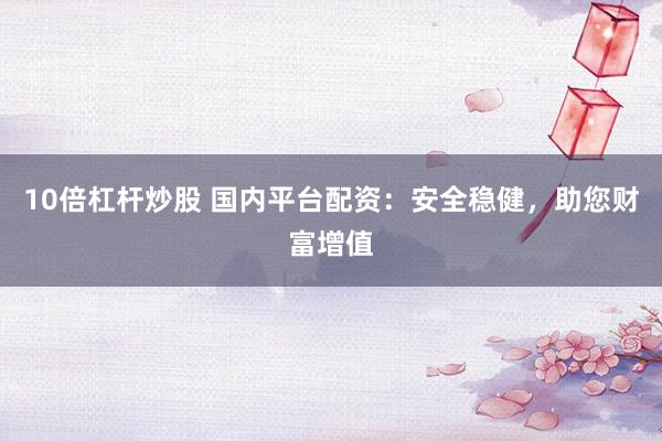 10倍杠杆炒股 国内平台配资:安全稳健,助您财富增值