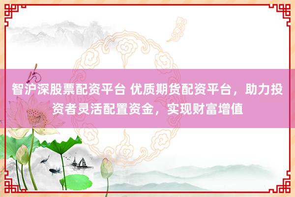 智沪深股票配资平台 优质期货配资平台,助力投资者灵活配置资金,实现财富增值