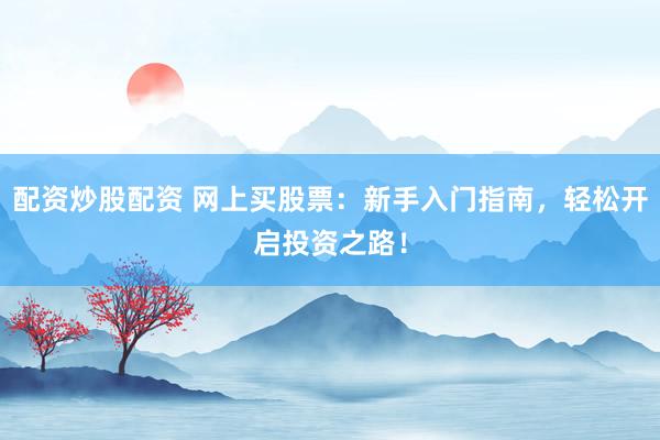 配资炒股配资 网上买股票:新手入门指南,轻松开启投资之路!