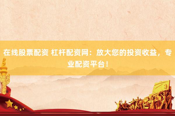 在线股票配资 杠杆配资网：放大您的投资收益，专业配资平台！