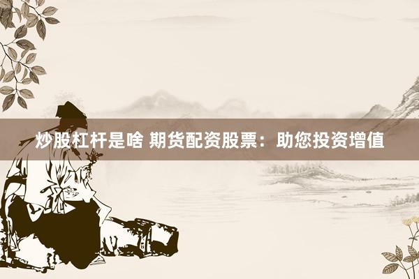炒股杠杆是啥 期货配资股票：助您投资增值