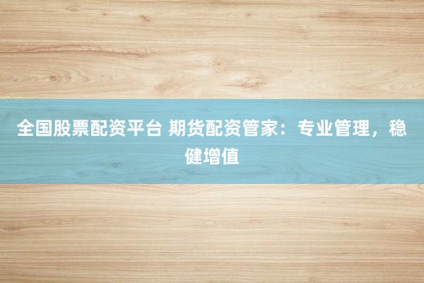 全国股票配资平台 期货配资管家：专业管理，稳健增值