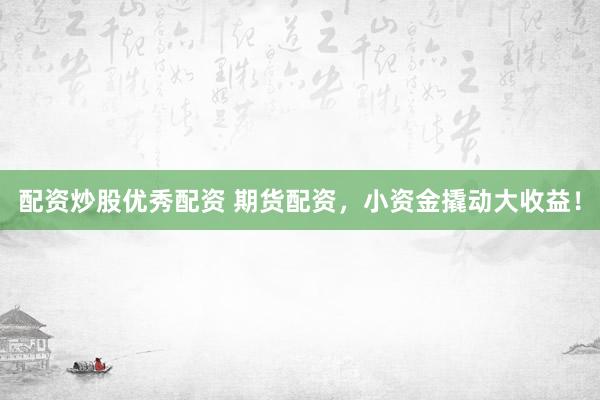 配资炒股优秀配资 期货配资，小资金撬动大收益！