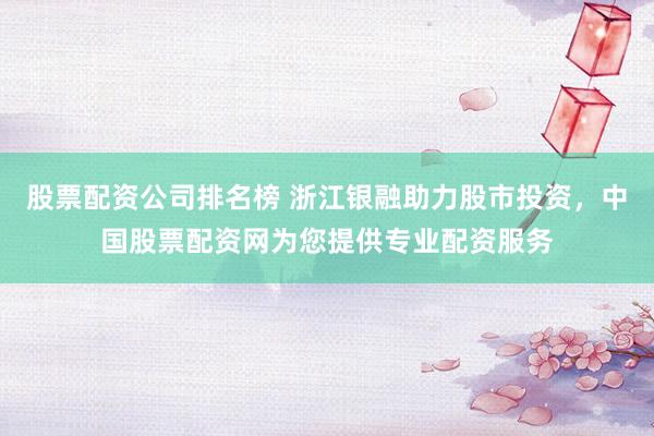 股票配资公司排名榜 浙江银融助力股市投资,中国股票配资网为您提供专业配资服务