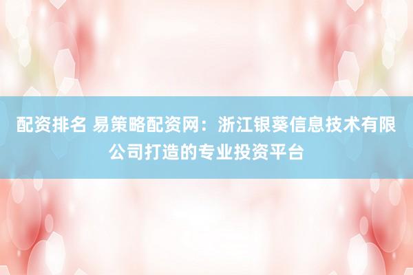 配资排名 易策略配资网：浙江银葵信息技术有限公司打造的专业投资平台