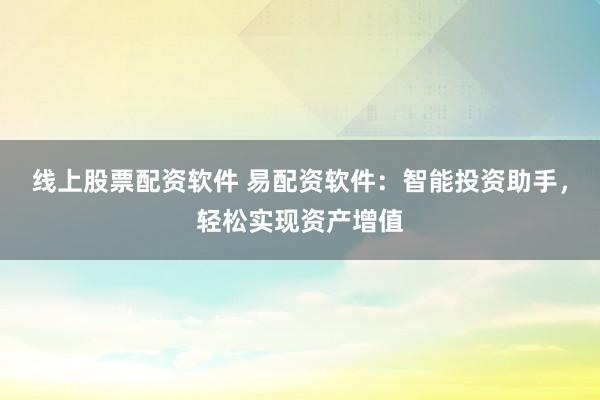 线上股票配资软件 易配资软件：智能投资助手，轻松实现资产增值
