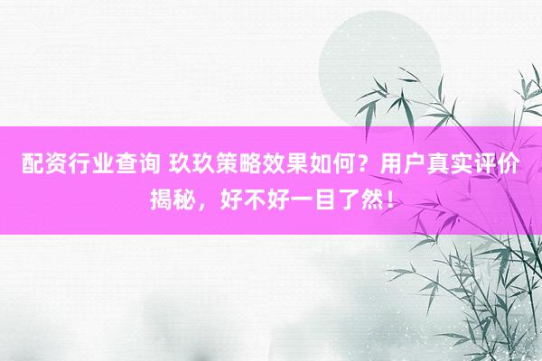 配资行业查询 玖玖策略效果如何？用户真实评价揭秘，好不好一目了然！