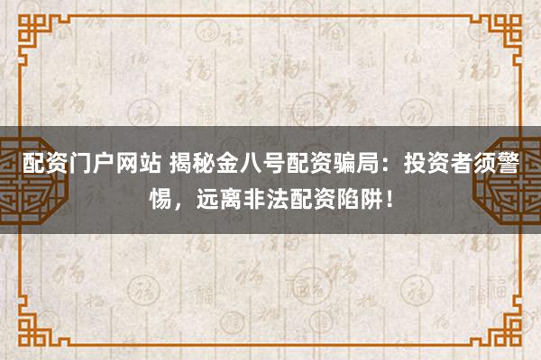 配资门户网站 揭秘金八号配资骗局：投资者须警惕，远离非法配资陷阱！
