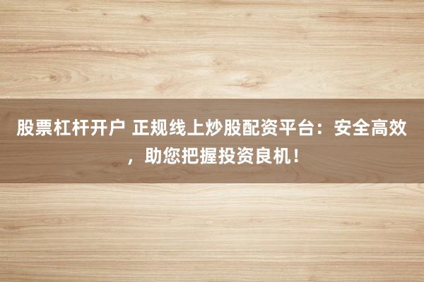 股票杠杆开户 正规线上炒股配资平台：安全高效，助您把握投资良机！