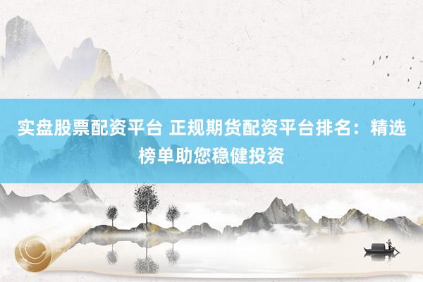 实盘股票配资平台 正规期货配资平台排名：精选榜单助您稳健投资