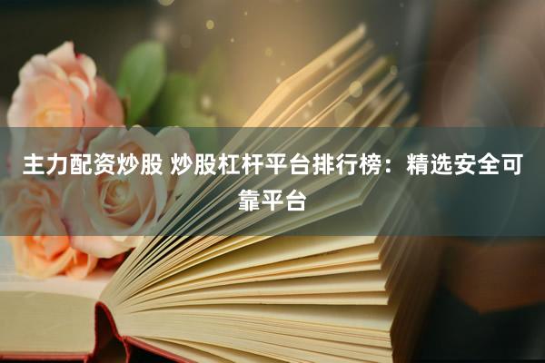 主力配资炒股 炒股杠杆平台排行榜：精选安全可靠平台