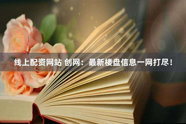 线上配资网站 创网：最新楼盘信息一网打尽！