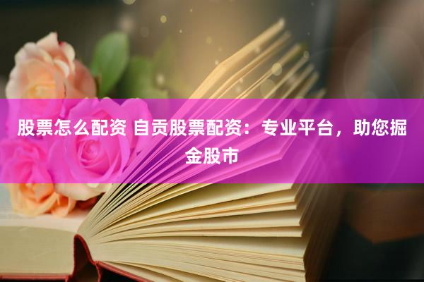 股票怎么配资 自贡股票配资：专业平台，助您掘金股市