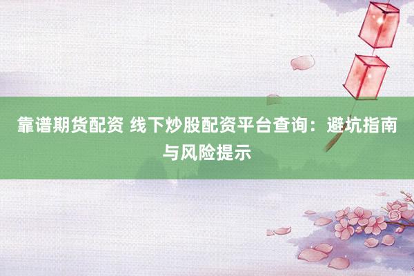 靠谱期货配资 线下炒股配资平台查询：避坑指南与风险提示