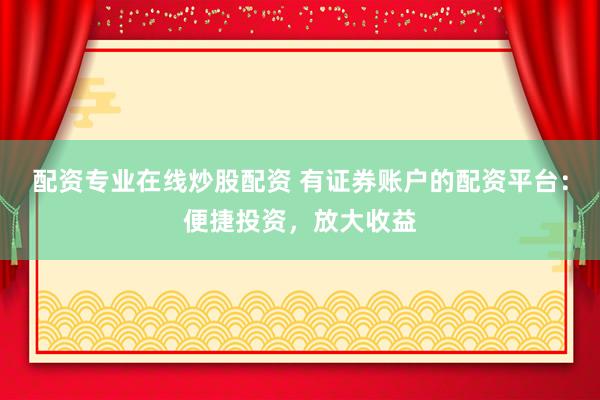 配资专业在线炒股配资 有证券账户的配资平台：便捷投资，放大收益