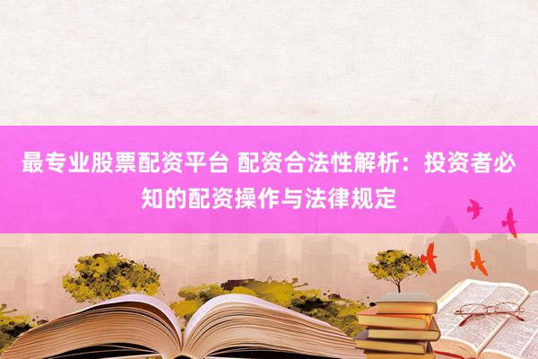 最专业股票配资平台 配资合法性解析：投资者必知的配资操作与法律规定
