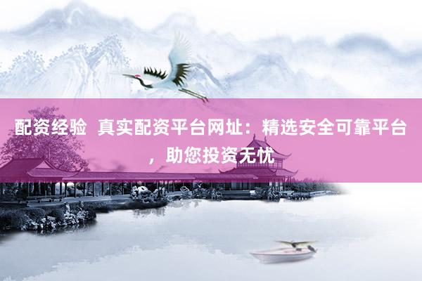 配资经验  真实配资平台网址：精选安全可靠平台，助您投资无忧