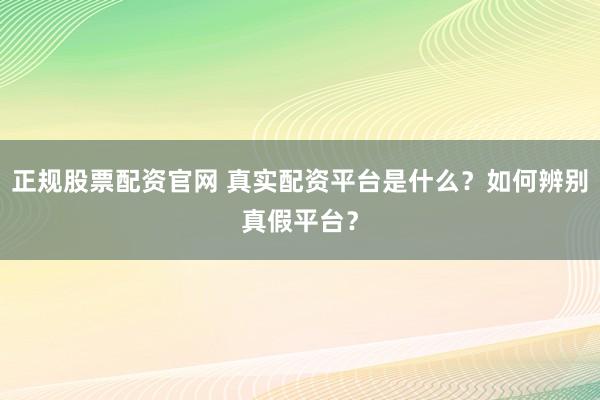 正规股票配资官网 真实配资平台是什么？如何辨别真假平台？