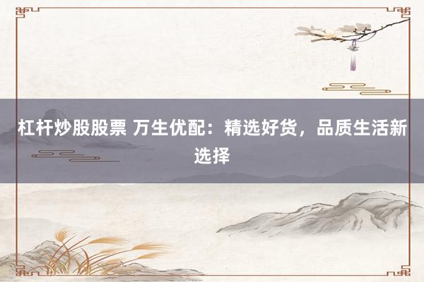 杠杆炒股股票 万生优配:精选好货,品质生活新选择