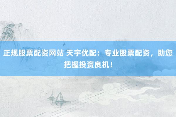 正规股票配资网站 天宇优配:专业股票配资,助您把握投资良机!