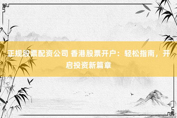 正规股票配资公司 香港股票开户：轻松指南，开启投资新篇章