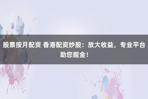 股票按月配资 香港配资炒股：放大收益，专业平台助您掘金！