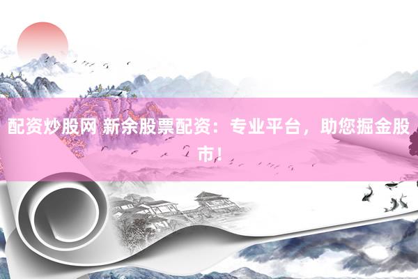 配资炒股网 新余股票配资：专业平台，助您掘金股市！