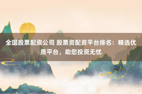 全国股票配资公司 股票资配资平台排名：精选优质平台，助您投资无忧