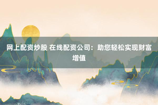 网上配资炒股 在线配资公司：助您轻松实现财富增值