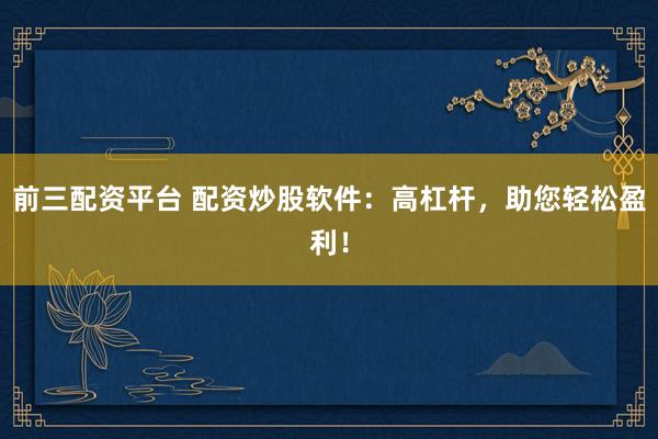 前三配资平台 配资炒股软件：高杠杆，助您轻松盈利！