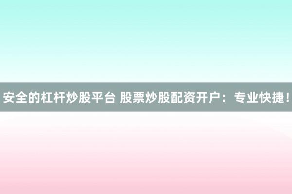 安全的杠杆炒股平台 股票炒股配资开户：专业快捷！