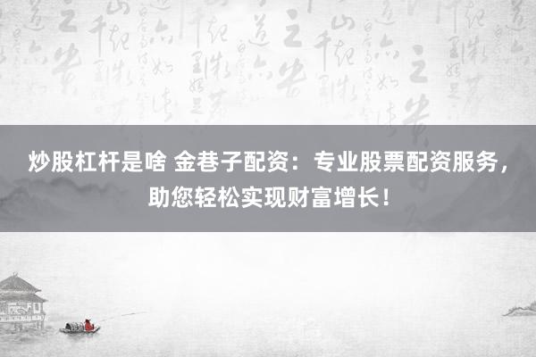 炒股杠杆是啥 金巷子配资：专业股票配资服务，助您轻松实现财富增长！