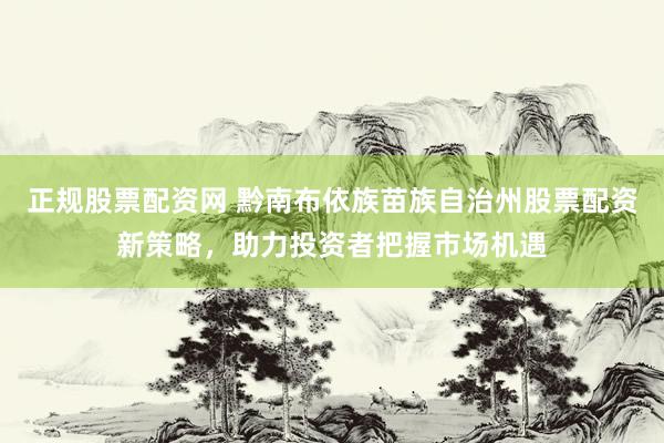 正规股票配资网 黔南布依族苗族自治州股票配资新策略，助力投资者把握市场机遇