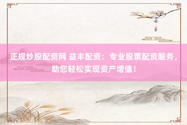 正规炒股配资网 益丰配资：专业股票配资服务，助您轻松实现资产增值！