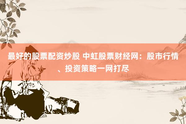最好的股票配资炒股 中虹股票财经网：股市行情、投资策略一网打尽