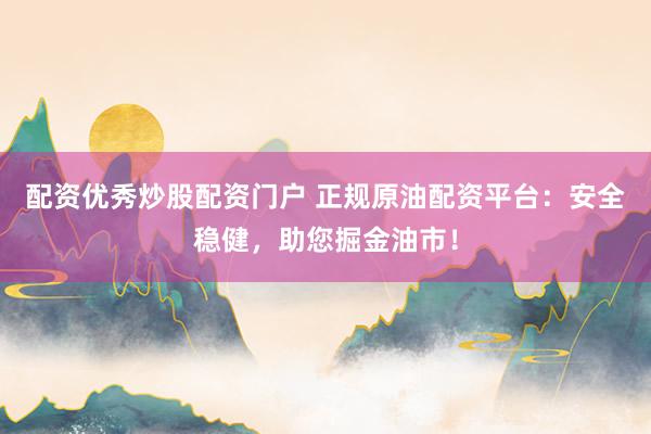 配资优秀炒股配资门户 正规原油配资平台：安全稳健，助您掘金油市！
