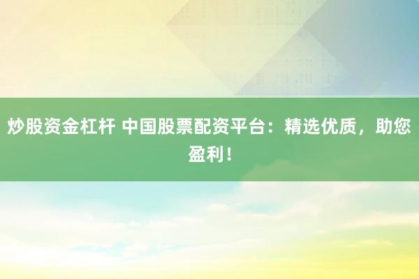 炒股资金杠杆 中国股票配资平台：精选优质，助您盈利！