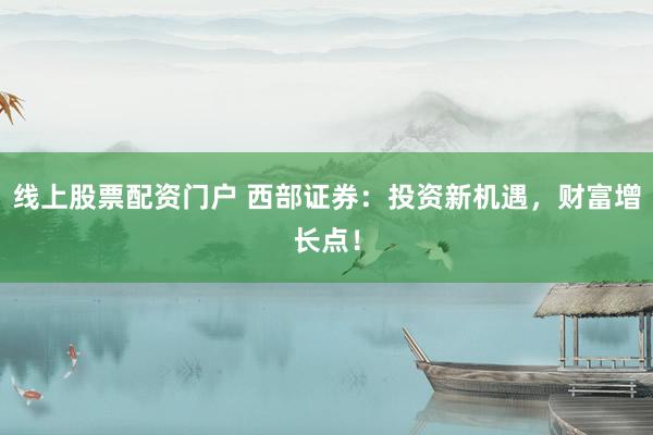 线上股票配资门户 西部证券:投资新机遇,财富增长点!