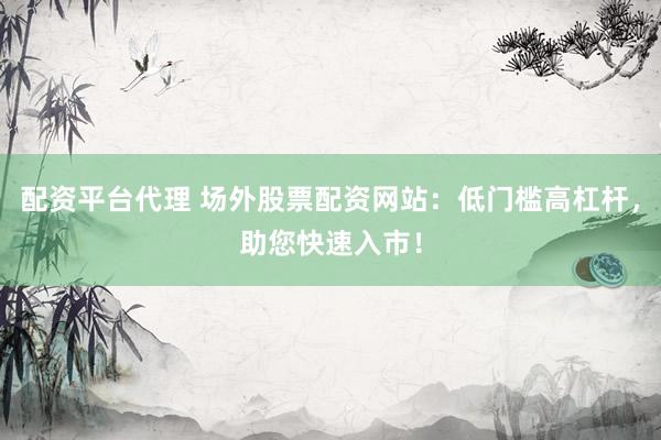 配资平台代理 场外股票配资网站：低门槛高杠杆，助您快速入市！