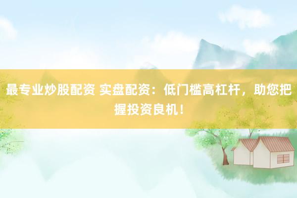 最专业炒股配资 实盘配资:低门槛高杠杆,助您把握投资良机!