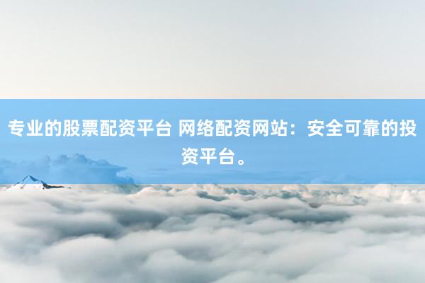 专业的股票配资平台 网络配资网站：安全可靠的投资平台。