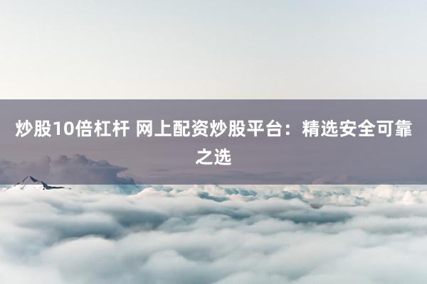 炒股10倍杠杆 网上配资炒股平台:精选安全可靠之选
